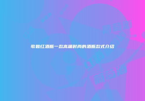 歌碧红酒瓶一款高端时尚的酒瓶款式介绍