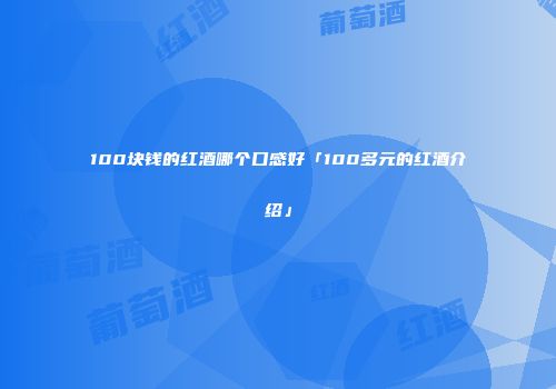100块钱的红酒哪个口感好「100多元的红酒介绍」