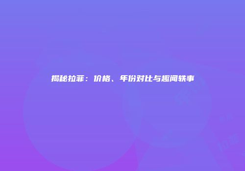 揭秘拉菲：价格、年份对比与趣闻轶事