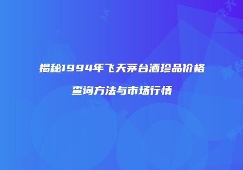 揭秘1994年飞天茅台酒珍品价格查询方法与市场行情