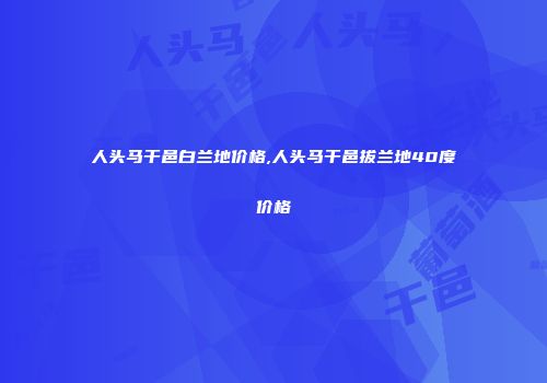 人头马干邑白兰地价格,人头马干邑拔兰地40度价格