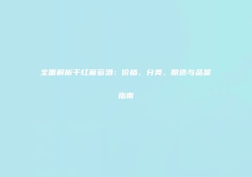 全面解析干红葡萄酒：价格、分类、酿造与品鉴指南