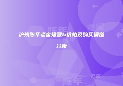 沪州陈年老窖珍藏6价格及购买渠道分析