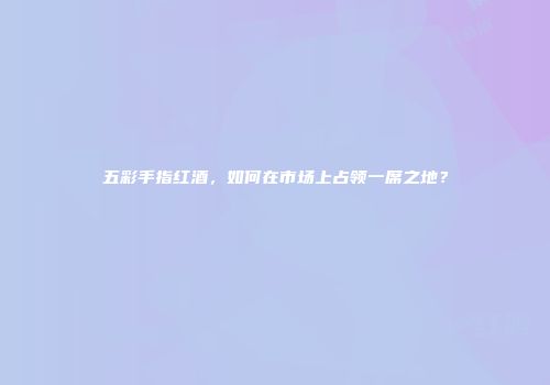 五彩手指红酒，如何在市场上占领一席之地？