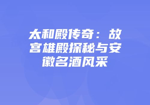 太和殿传奇：故宫雄殿探秘与安徽名酒风采