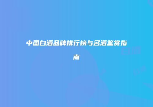 中国白酒品牌排行榜与名酒鉴赏指南