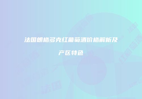 法国朗格多克红葡萄酒价格解析及产区特色