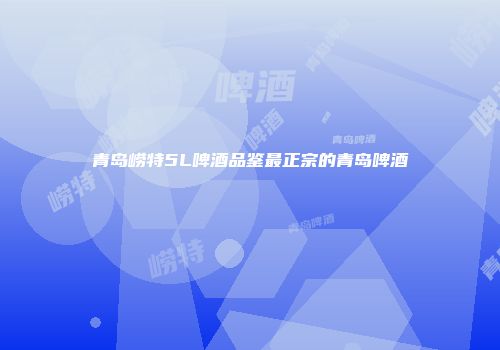 青岛崂特5L啤酒品鉴最正宗的青岛啤酒