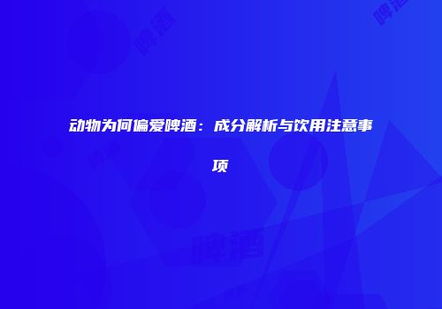 动物为何偏爱啤酒：成分解析与饮用注意事项