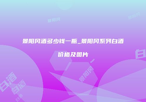 景阳冈酒多少钱一瓶_景阳冈系列白酒价格及图片