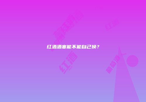 红酒酒塞能不能自己换？