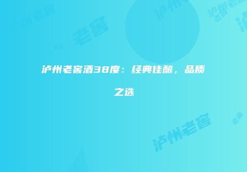 泸州老窖酒38度：经典佳酿，品质之选