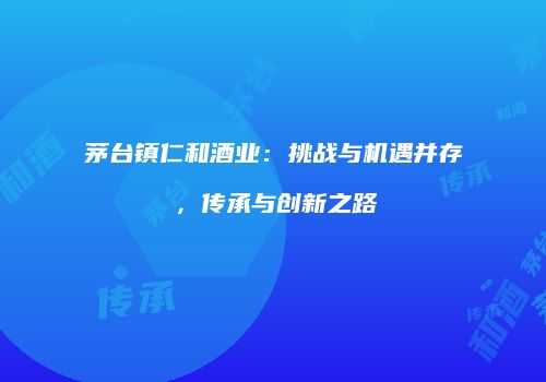茅台镇仁和酒业：挑战与机遇并存，传承与创新之路