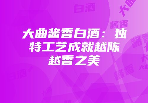 大曲酱香白酒：独特工艺成就越陈越香之美