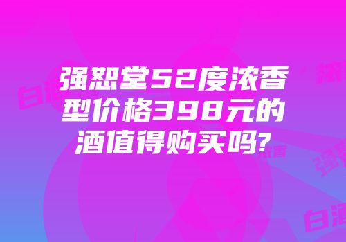 强恕堂52度浓香型价格398元的酒值得购买吗?