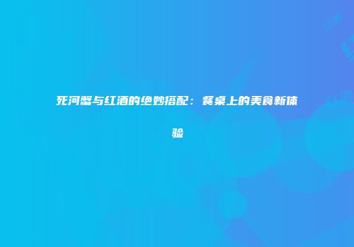 死河蟹与红酒的绝妙搭配：餐桌上的美食新体验