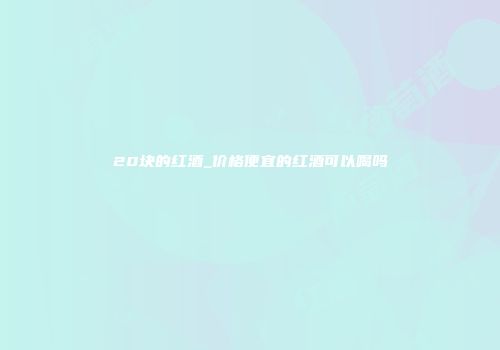 20块的红酒_价格便宜的红酒可以喝吗