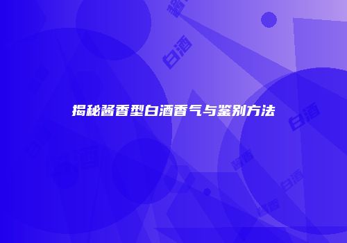 揭秘酱香型白酒香气与鉴别方法