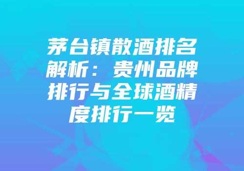 茅台镇散酒排名解析：贵州品牌排行与全球酒精度排行一览