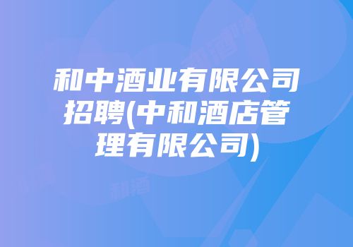 和中酒业有限公司招聘(中和酒店管理有限公司)