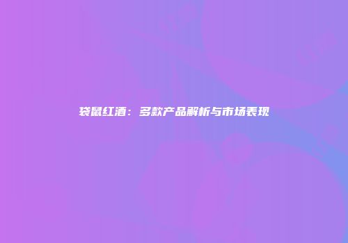 袋鼠红酒：多款产品解析与市场表现