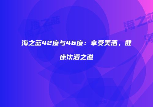 海之蓝42度与46度：享受美酒，健康饮酒之道