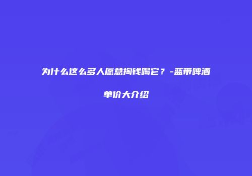 为什么这么多人愿意掏钱喝它？-蓝带啤酒单价大介绍