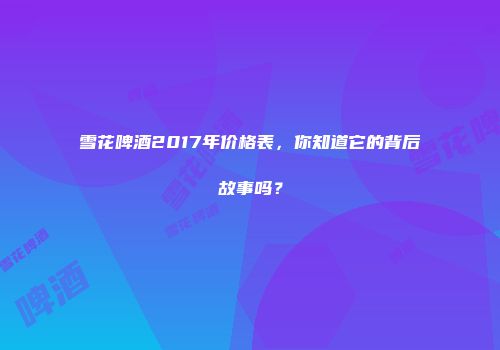 雪花啤酒2017年价格表，你知道它的背后故事吗？