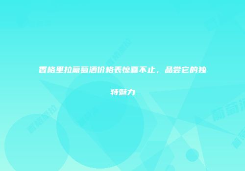 香格里拉葡萄酒价格表惊喜不止，品尝它的独特魅力