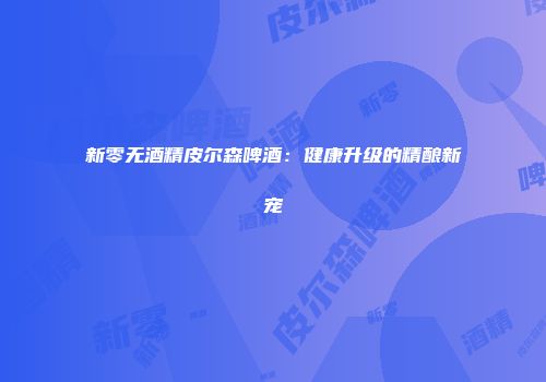 新零无酒精皮尔森啤酒：健康升级的精酿新宠