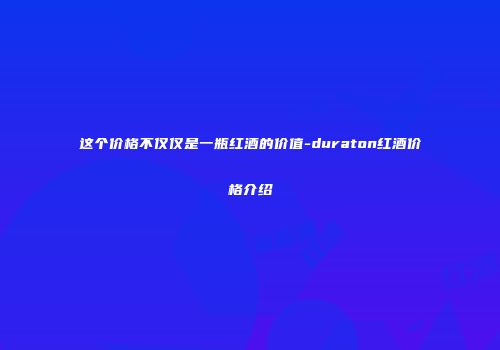 这个价格不仅仅是一瓶红酒的价值-duraton红酒价格介绍