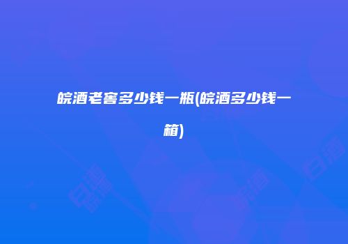 皖酒老窖多少钱一瓶(皖酒多少钱一箱)
