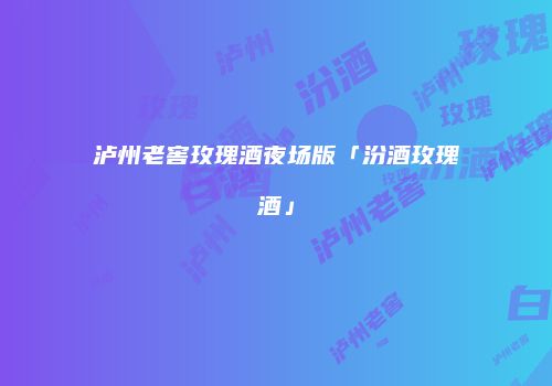 泸州老窖玫瑰酒夜场版「汾酒玫瑰酒」