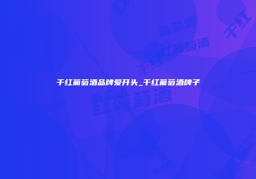 干红葡萄酒品牌爱开头_干红葡萄酒牌子