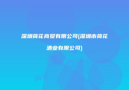 深圳荷花商贸有限公司(深圳市荷花酒业有限公司)