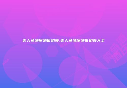 美人鱼酒庄酒价格表,美人鱼酒庄酒价格表大全