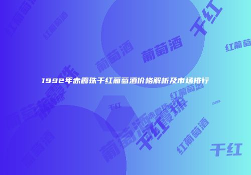 1992年赤霞珠干红葡萄酒价格解析及市场排行