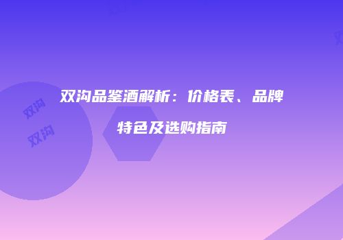 双沟品鉴酒解析：价格表、品牌特色及选购指南