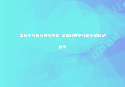 金标干红葡萄酒多少钱_金标经典干红葡萄酒价格查询
