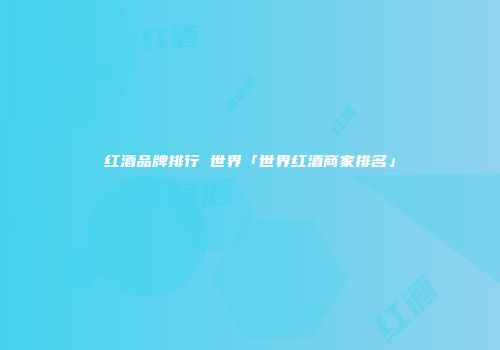 红酒品牌排行 世界「世界红酒商家排名」
