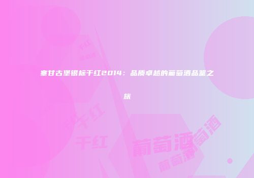 塞甘古堡银标干红2014：品质卓越的葡萄酒品鉴之旅