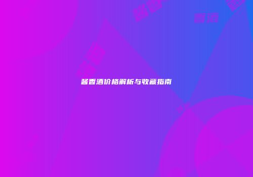 酱香酒价格解析与收藏指南