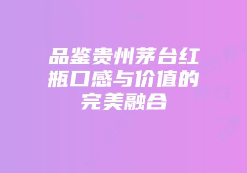 品鉴贵州茅台红瓶口感与价值的完美融合