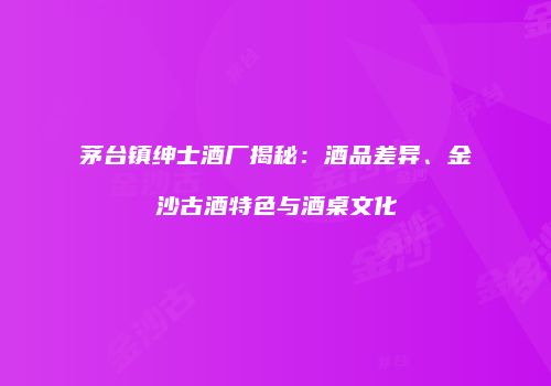 茅台镇绅士酒厂揭秘：酒品差异、金沙古酒特色与酒桌文化