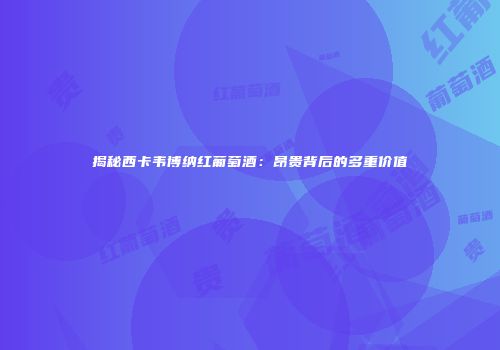 揭秘西卡韦博纳红葡萄酒：昂贵背后的多重价值