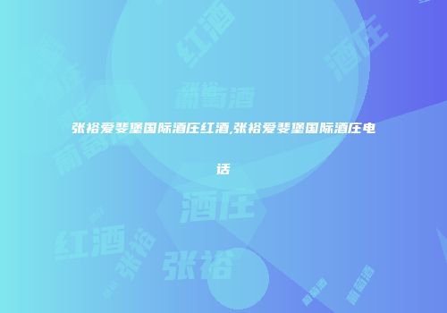 张裕爱斐堡国际酒庄红酒,张裕爱斐堡国际酒庄电话