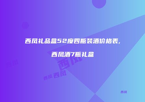 西凤礼品盒52度四瓶装酒价格表,西凤酒7瓶礼盒