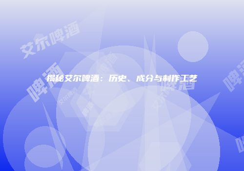 揭秘艾尔啤酒：历史、成分与制作工艺