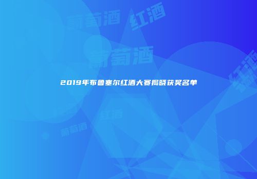 2019年布鲁塞尔红酒大赛揭晓获奖名单
