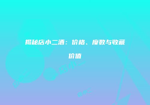 揭秘店小二酒：价格、度数与收藏价值
